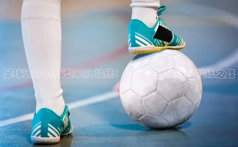 熊猫体育app安装入口百度信誉足球运动员转型军队教练：从球场到战场的教练之路