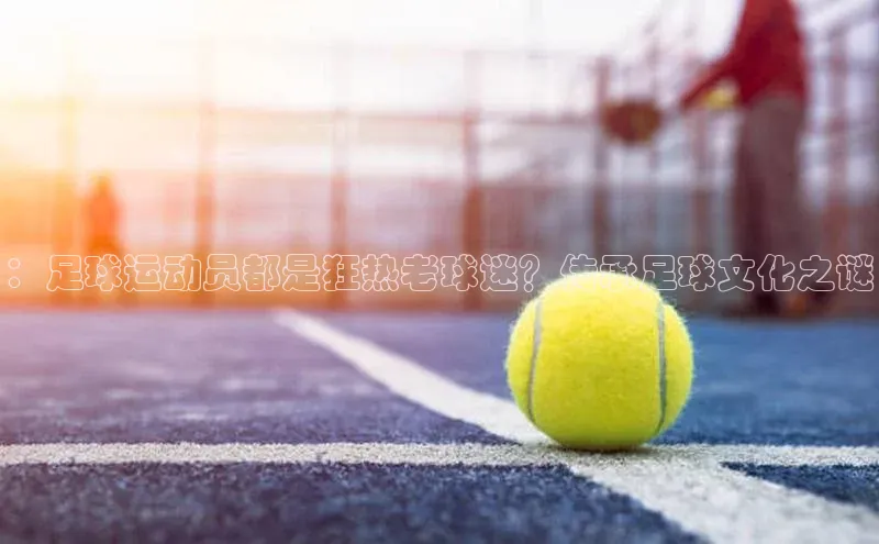 熊猫体育app官网美团：足球运动员都是狂热老球迷？传承足球文化之谜