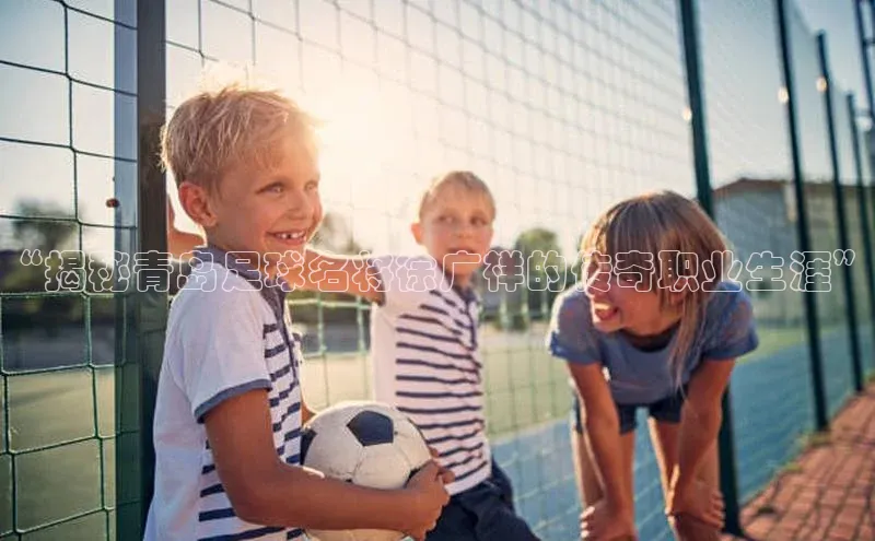 熊猫体育视觉中国“揭秘青岛足球名将徐广祥的传奇职业生涯”