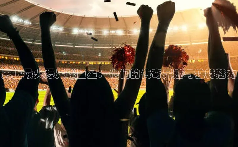 熊猫体育在线直播app百度 H5史上最火爆足球巨星：他们的传奇足迹与独特魅力