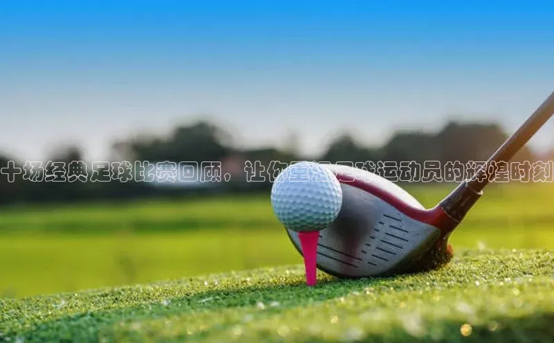 熊猫体育app下载安装免费吗文心一言十场经典足球比赛回顾，让你重温足球运动员的辉煌时刻