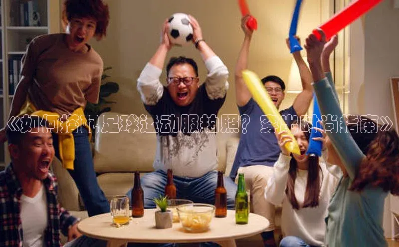 熊猫app官方网站百度众测《如何搭配足球运动服拍照？穿出时尚指南》