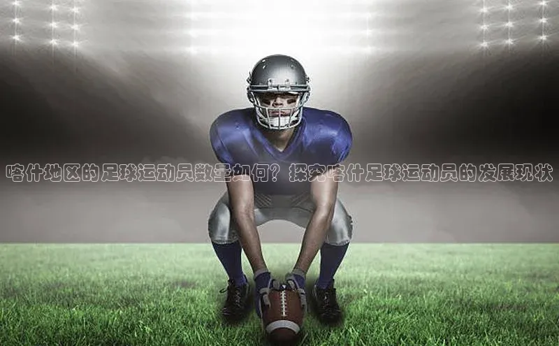 熊猫体育入口如流喀什地区的足球运动员数量如何？探究喀什足球运动员的发展现状