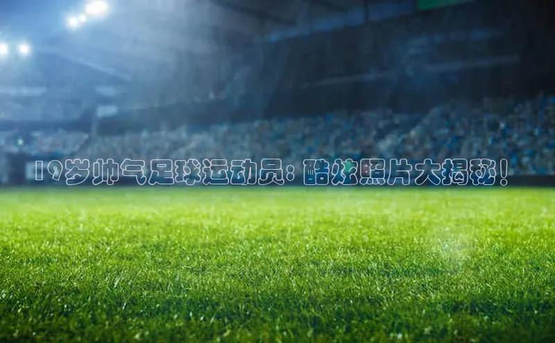 熊猫体育在线直播免费百度技术学院19岁帅气足球运动员: 酷炫照片大揭秘！