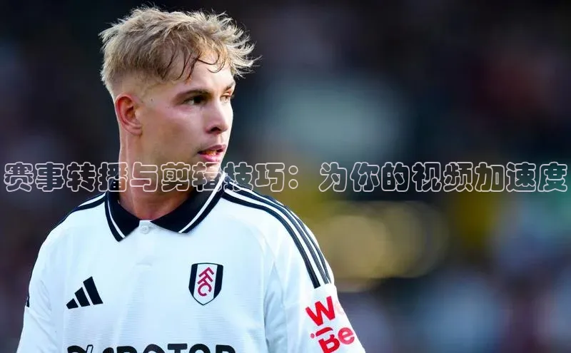 熊猫体育国足直播赛富乐斯赛事转播与剪辑技巧：为你的视频加速度