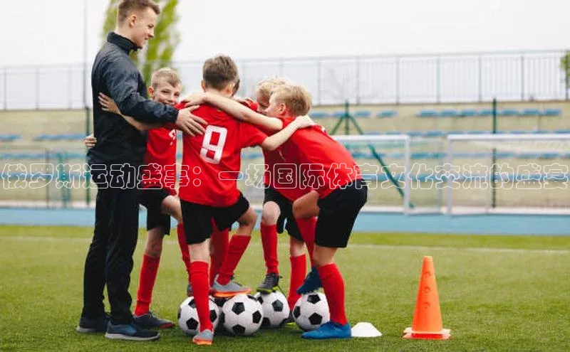 熊猫体育直播免费观看同程俄罗斯运动盛事：一场国际体育文化交流的盛宴