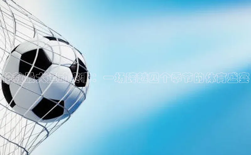 熊猫体育app下载安装免费吗文心一言伦敦最大运动赛事：一场跨越四个季节的体育盛宴