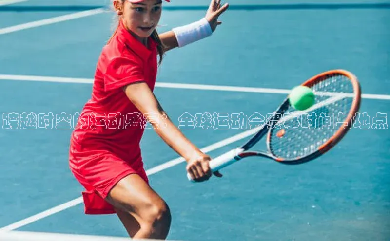 跨越时空的运动盛宴：全球运动会赛事时间与地点