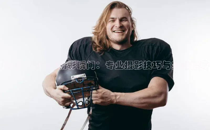 拍出运动赛事精彩瞬间：专业摄影技巧与实战指导