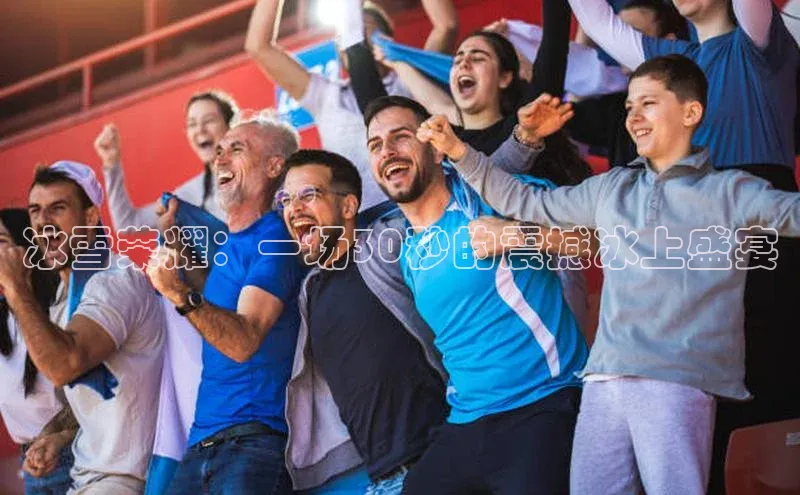 冰雪荣耀：一场30秒的震撼冰上盛宴
