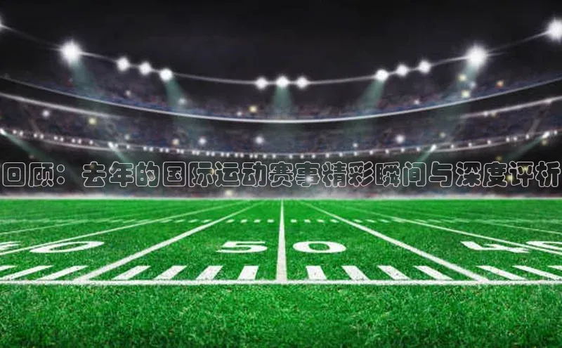 回顾：去年的国际运动赛事精彩瞬间与深度评析