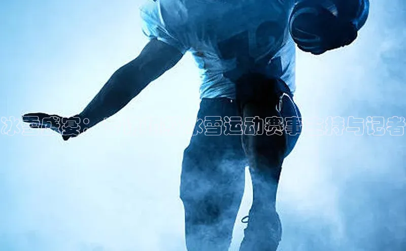 冰雪盛宴：专访顶级冰雪运动赛事主持与记者