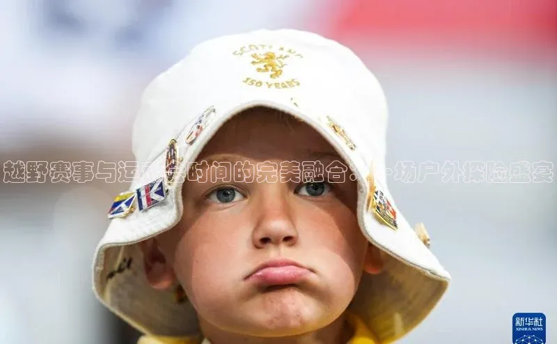 越野赛事与运动会时间的完美融合：一场户外探险盛宴