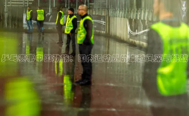 乒乓赛事中国劲旅：国内运动员的卓越风采与挑战