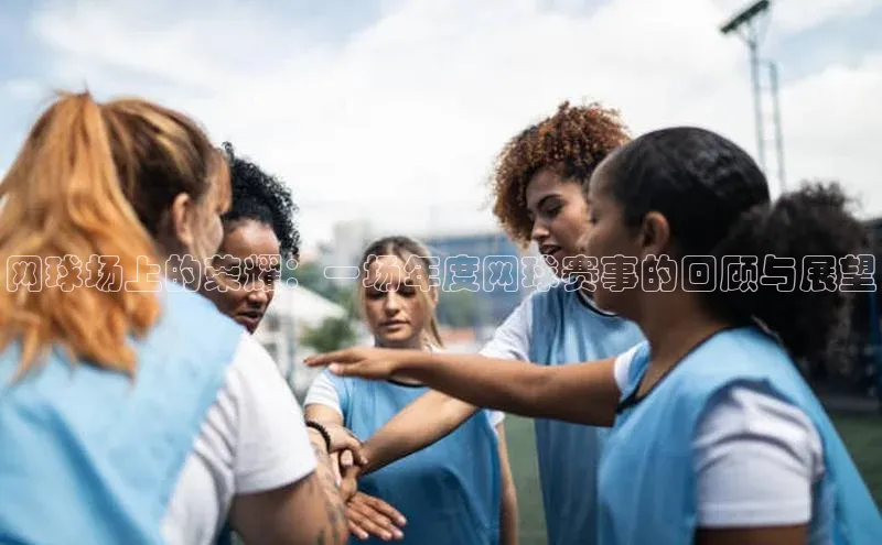 网球场上的荣耀：一场年度网球赛事的回顾与展望