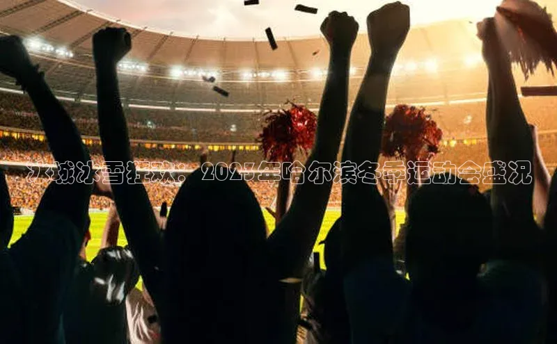 冰城冰雪狂欢：2023年哈尔滨冬季运动会盛况