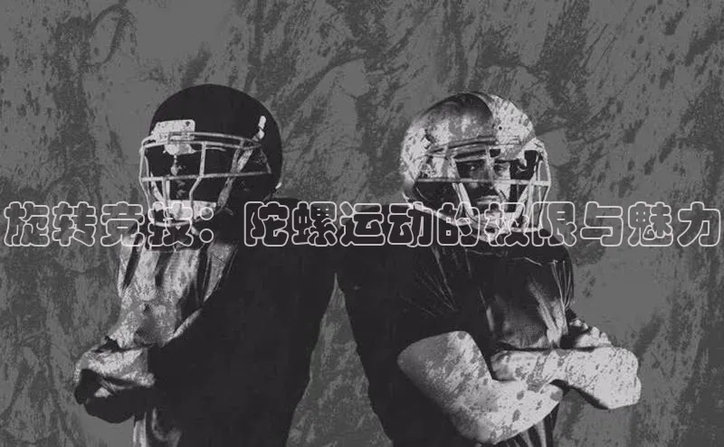 旋转竞技：陀螺运动的极限与魅力