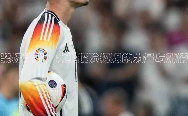 桨板竞赛：水上探险极限的力量与激情