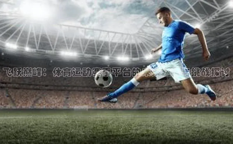 飞跃巅峰：体育运动赛事平台的未来趋势与挑战探讨