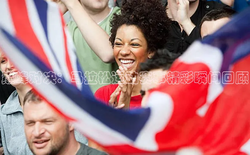 巅峰对决：马拉松运动赛事精彩瞬间回顾