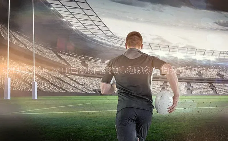 竞速与耐力：不同运动项目在速度和持久性上的卓越对比分析