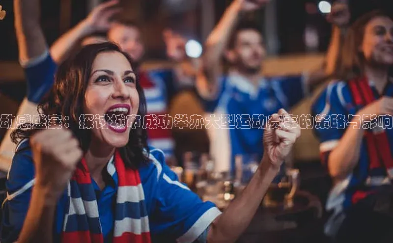 动感盛宴：探讨城市成功举办大型运动赛事的策略与影响