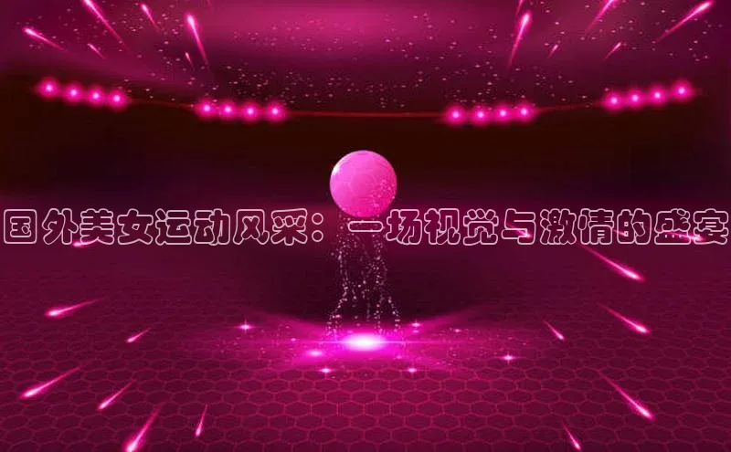 国外美女运动风采：一场视觉与激情的盛宴