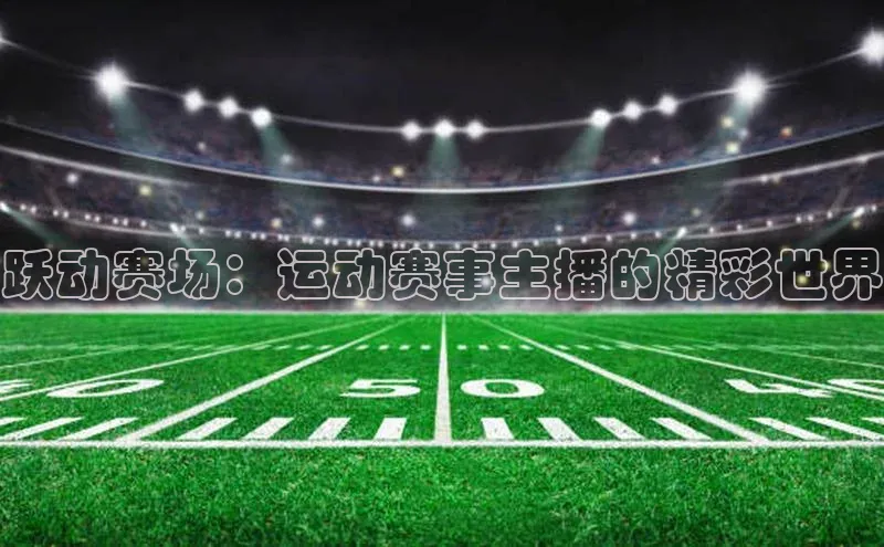 跃动赛场：运动赛事主播的精彩世界