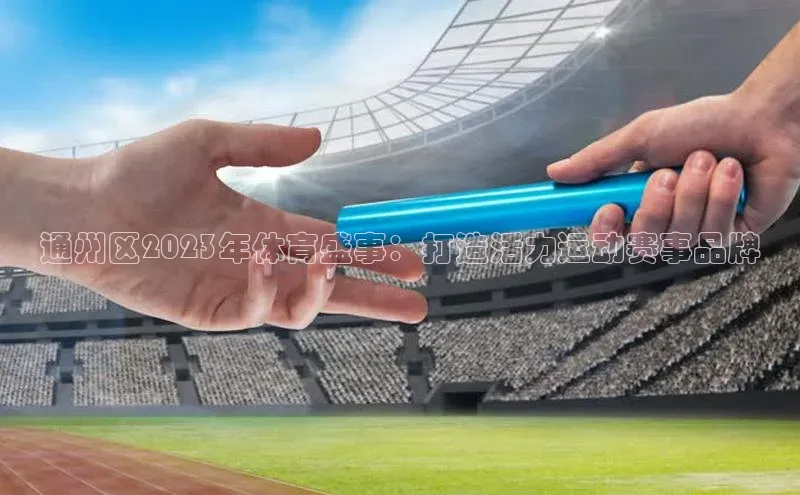 通州区2023年体育盛事：打造活力运动赛事品牌