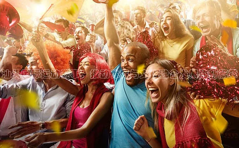 汕头国际运动赛事：推动体育与文化融合发展的新篇章