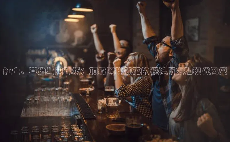 红土、草地与网球场：顶级网球赛事的辉煌历史和现代风采