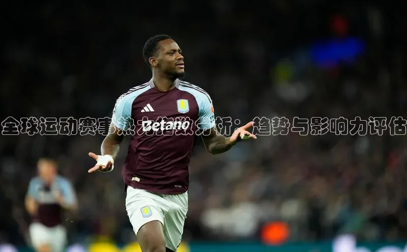 全球运动赛事热力指数分析：趋势与影响力评估