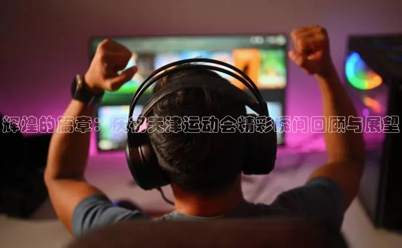 辉煌的篇章：庆祝天津运动会精彩瞬间回顾与展望