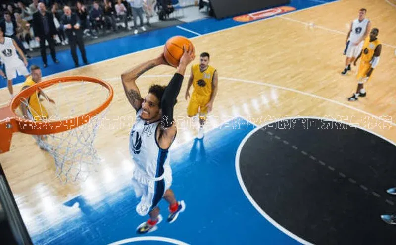 ：在竞争中脱颖而出——运动赛事直播平台的全面分析与推荐