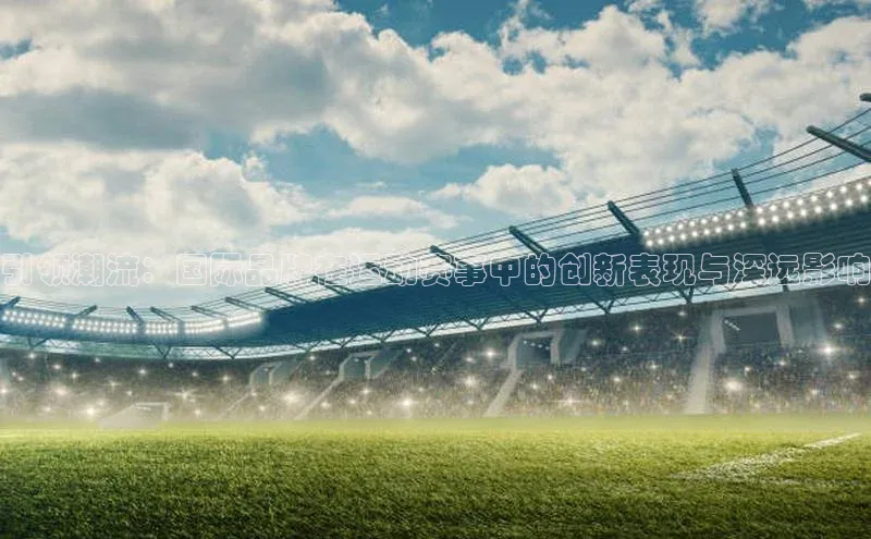 引领潮流：国际品牌在运动赛事中的创新表现与深远影响