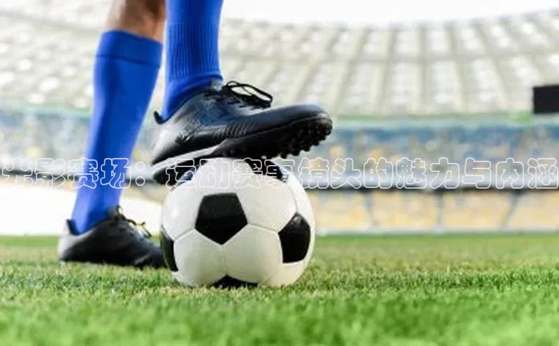 光影赛场：运动赛事镜头的魅力与内涵