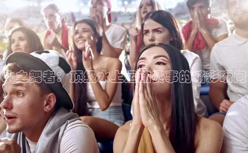 水之舞者：顶级水上运动赛事的精彩瞬间
