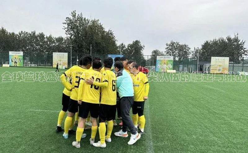 全球篮球盛事排行榜：追踪顶尖队伍的崛起与挑战