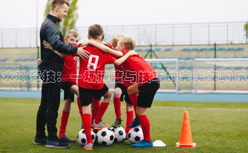 水球竞技：一场速度与技巧的完美交响乐