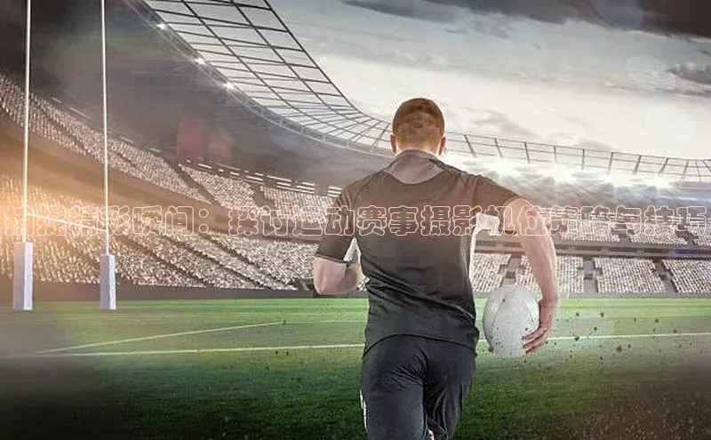 捕捉精彩瞬间：探讨运动赛事摄影机位策略与技巧