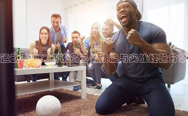 运动赛事：解说员必备技能与实战经验分享